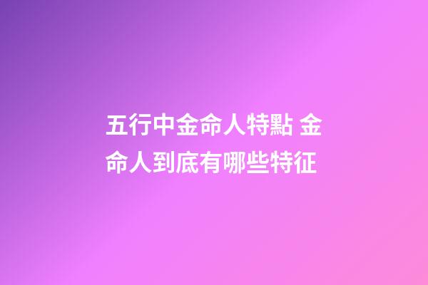 五行中金命人特點 金命人到底有哪些特征